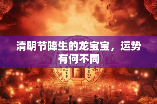 清明节降生的龙宝宝，运势有何不同