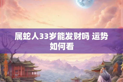属蛇人33岁能发财吗 运势如何看