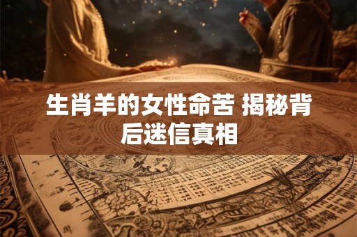 生肖羊的女性命苦 揭秘背后迷信真相