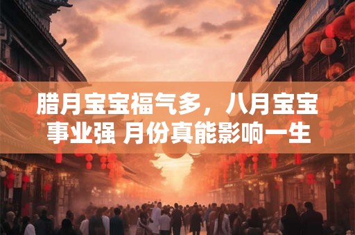 腊月宝宝福气多，八月宝宝事业强 月份真能影响一生