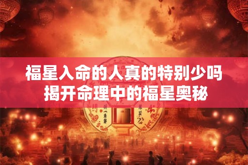 福星入命的人真的特别少吗 揭开命理中的福星奥秘