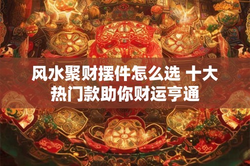 风水聚财摆件怎么选 十大热门款助你财运亨通
