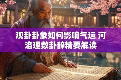 观卦卦象如何影响气运 河洛理数卦辞精要解读