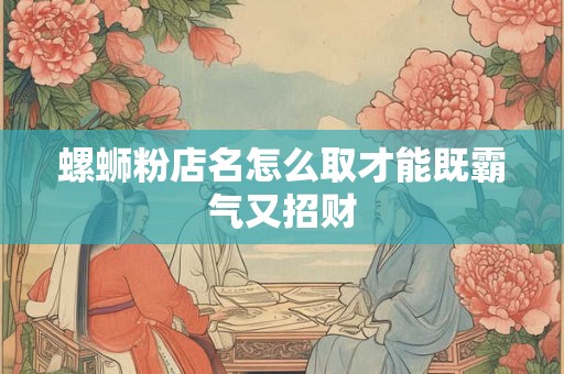 螺蛳粉店名怎么取才能既霸气又招财