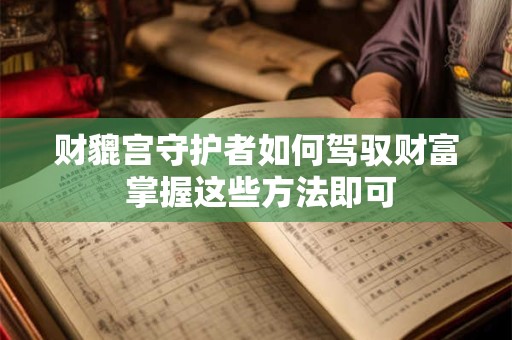 详细阅读:财貔宫守护者如何驾驭财富 掌握这些方法即可 财貔宫守护者如何驾驭财富 掌握这些方法即可