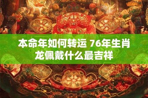详细阅读:本命年如何转运 76年生肖龙佩戴什么最吉祥 本命年如何转运 76年生肖龙佩戴什么最吉祥