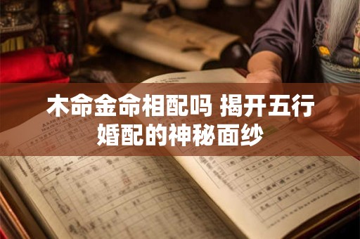 木命金命相配吗 揭开五行婚配的神秘面纱