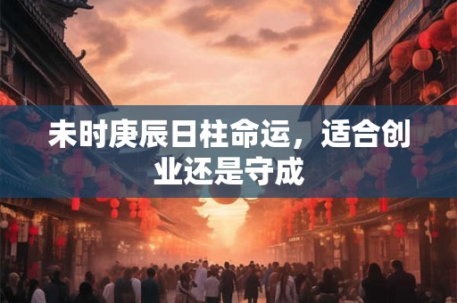 未时庚辰日柱命运，适合创业还是守成