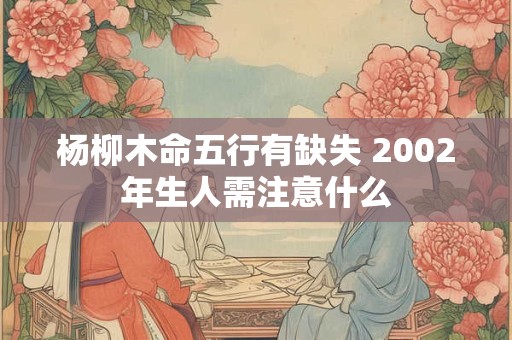 杨柳木命五行有缺失 2002年生人需注意什么