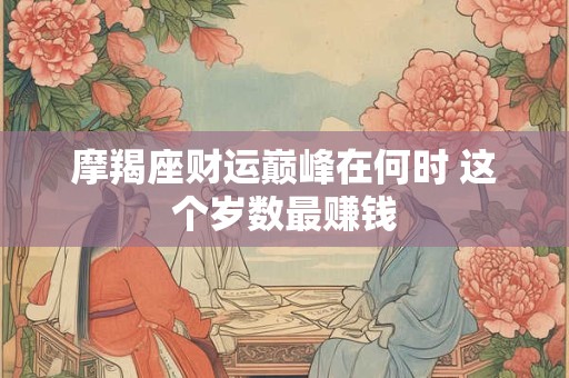 摩羯座财运巅峰在何时 这个岁数最赚钱