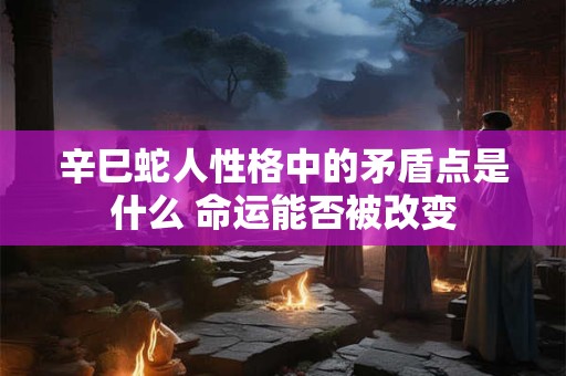 辛巳蛇人性格中的矛盾点是什么 命运能否被改变