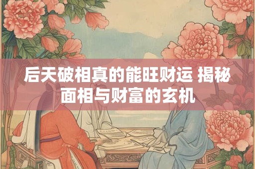 后天破相真的能旺财运 揭秘面相与财富的玄机
