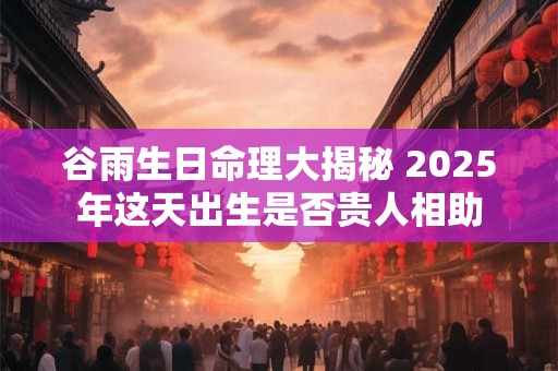 谷雨生日命理大揭秘 2025年这天出生是否贵人相助