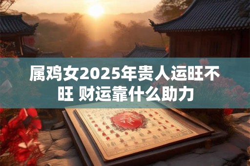 属鸡女2025年贵人运旺不旺 财运靠什么助力