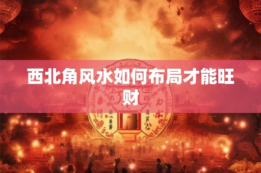 西北角风水如何布局才能旺财