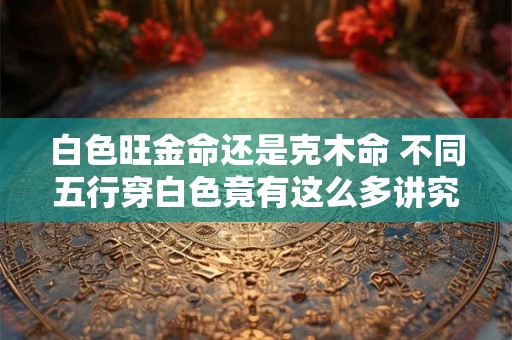白色旺金命还是克木命 不同五行穿白色竟有这么多讲究