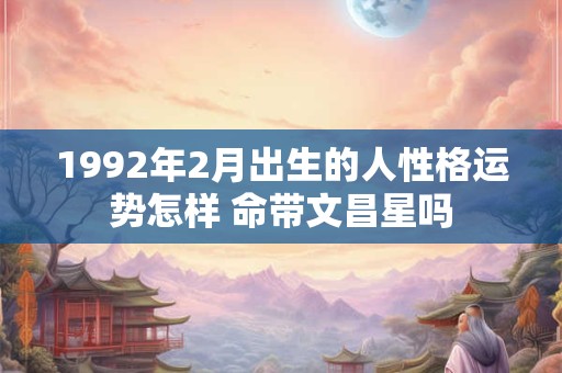1992年2月出生的人性格运势怎样 命带文昌星吗