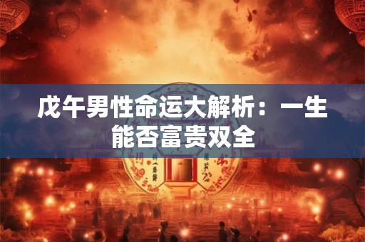 戊午男性命运大解析：一生能否富贵双全