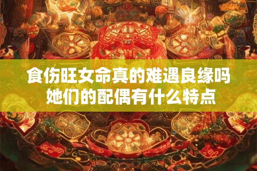食伤旺女命真的难遇良缘吗 她们的配偶有什么特点