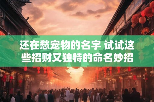 还在愁宠物的名字 试试这些招财又独特的命名妙招