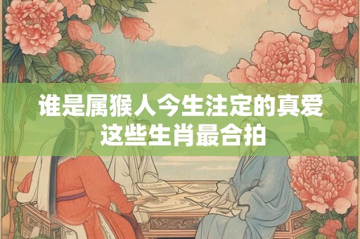 谁是属猴人今生注定的真爱 这些生肖最合拍