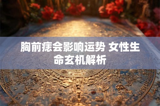 胸前痣会影响运势 女性生命玄机解析