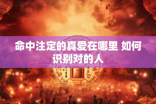 命中注定的真爱在哪里 如何识别对的人