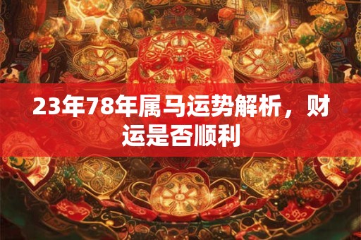 23年78年属马运势解析，财运是否顺利