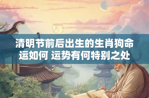 清明节前后出生的生肖狗命运如何 运势有何特别之处