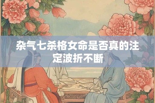杂气七杀格女命是否真的注定波折不断