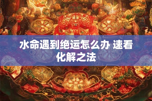 水命遇到绝运怎么办 速看化解之法