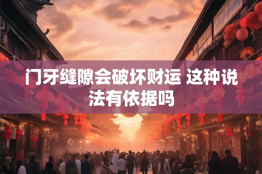 门牙缝隙会破坏财运 这种说法有依据吗