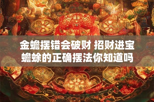 金蟾摆错会破财 招财进宝蟾蜍的正确摆法你知道吗