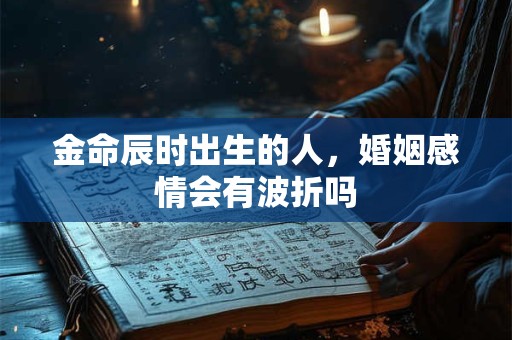 金命辰时出生的人，婚姻感情会有波折吗