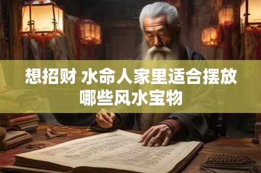 想招财 水命人家里适合摆放哪些风水宝物