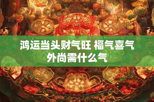 鸿运当头财气旺 福气喜气外尚需什么气
