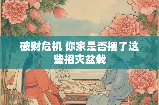 破财危机 你家是否摆了这些招灾盆栽