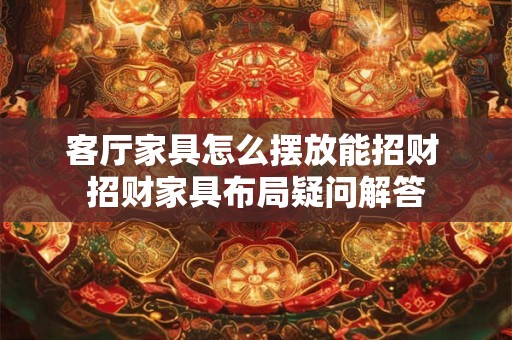 客厅家具怎么摆放能招财 招财家具布局疑问解答