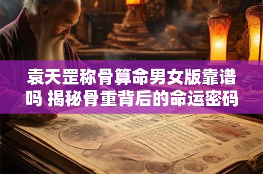 袁天罡称骨算命男女版靠谱吗 揭秘骨重背后的命运密码