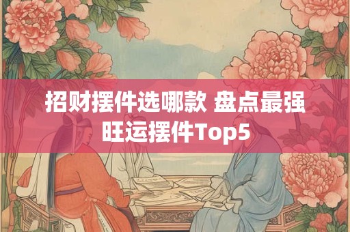 详细阅读:招财摆件选哪款 盘点最强旺运摆件Top5 招财摆件选哪款 盘点最强旺运摆件Top5