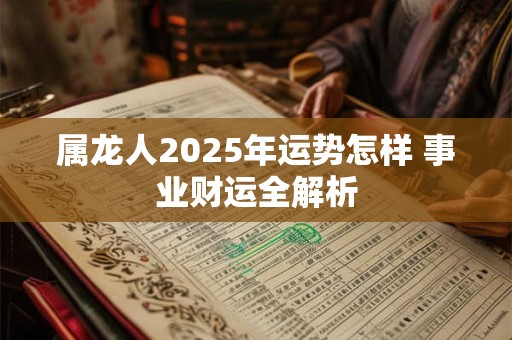 属龙人2025年运势怎样 事业财运全解析