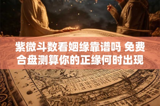 紫微斗数看姻缘靠谱吗 免费合盘测算你的正缘何时出现