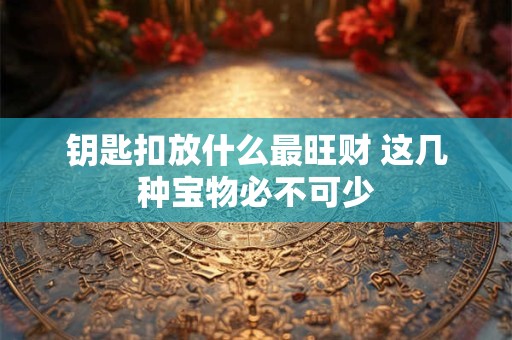 钥匙扣放什么最旺财 这几种宝物必不可少