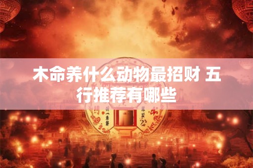 木命养什么动物最招财 五行推荐有哪些