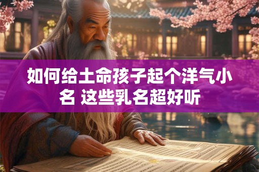 如何给土命孩子起个洋气小名 这些乳名超好听
