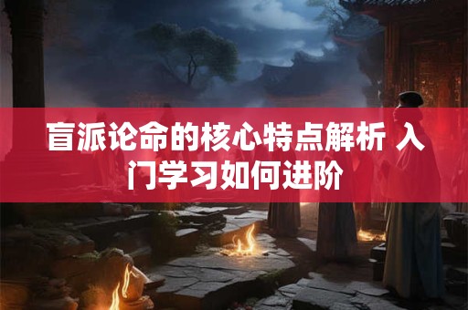 盲派论命的核心特点解析 入门学习如何进阶
