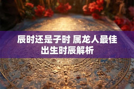 辰时还是子时 属龙人最佳出生时辰解析