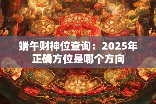 端午财神位查询：2025年正确方位是哪个方向