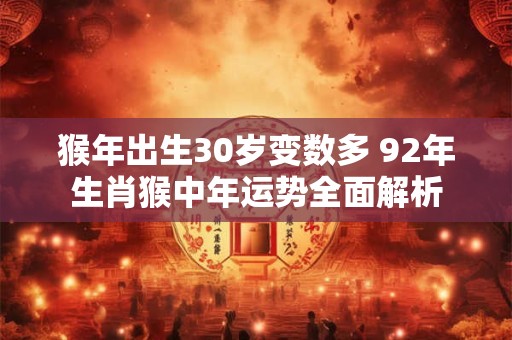 猴年出生30岁变数多 92年生肖猴中年运势全面解析 猴年出生30岁变数多 92年生肖猴中年运势全面解析