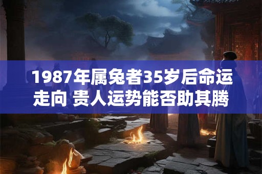 1987年属兔者35岁后命运走向 贵人运势能否助其腾飞